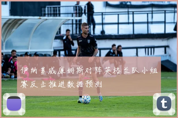 伊纳基威廉姆斯对阵英格兰队小组赛反击推进数据预测