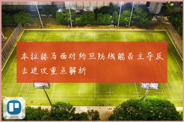 本拉赫马面对约旦防线能否主导反击进攻重点解析
