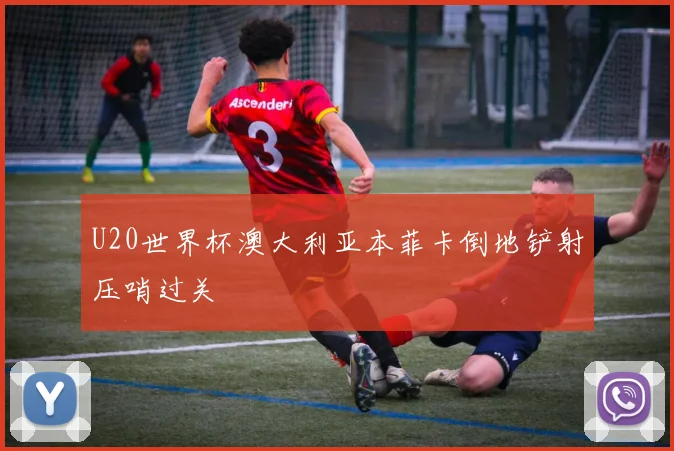 U20世界杯澳大利亚本菲卡倒地铲射压哨过关