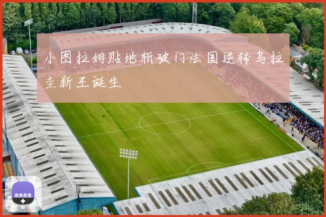 小图拉姆贴地斩破门法国逆转乌拉圭新王诞生
