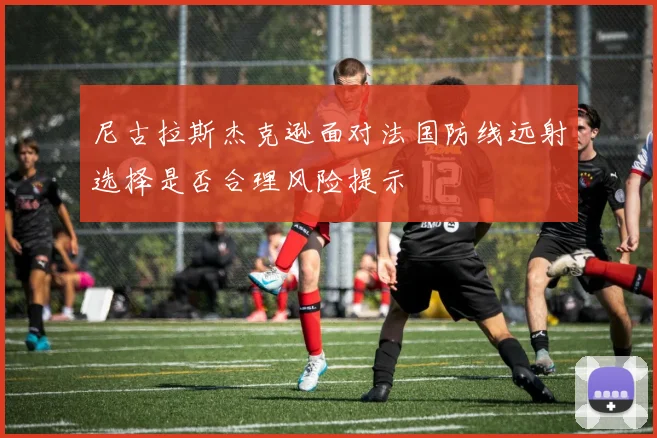 尼古拉斯杰克逊面对法国防线远射选择是否合理风险提示