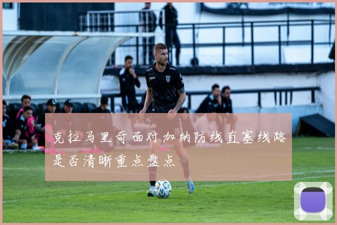 克拉马里奇面对加纳防线直塞线路是否清晰重点盘点
