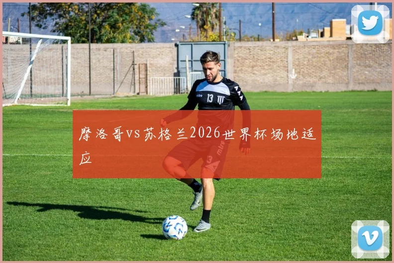 摩洛哥vs苏格兰2026世界杯场地适应