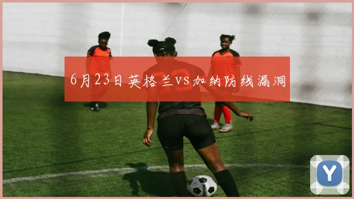 6月23日英格兰vs加纳防线漏洞