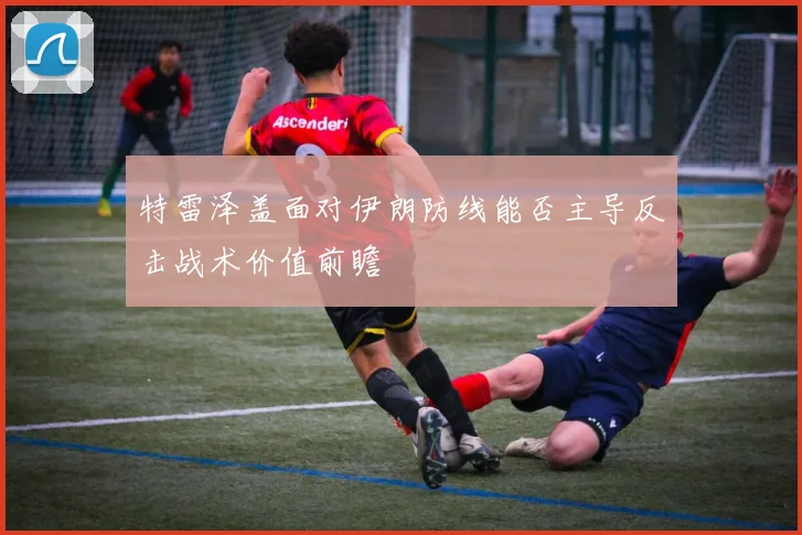 特雷泽盖面对伊朗防线能否主导反击战术价值前瞻