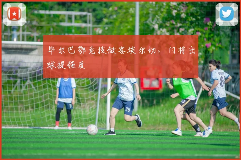毕尔巴鄂竞技做客埃尔切,门将出球提强度