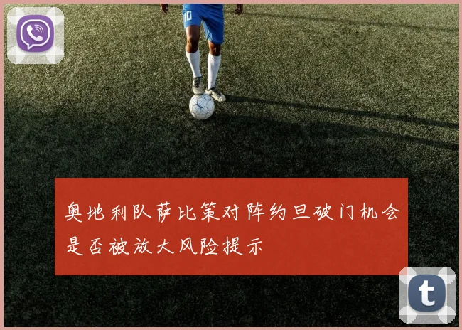 奥地利队萨比策对阵约旦破门机会是否被放大风险提示