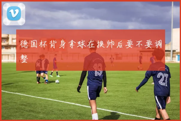 德国杯背身拿球在换帅后要不要调整