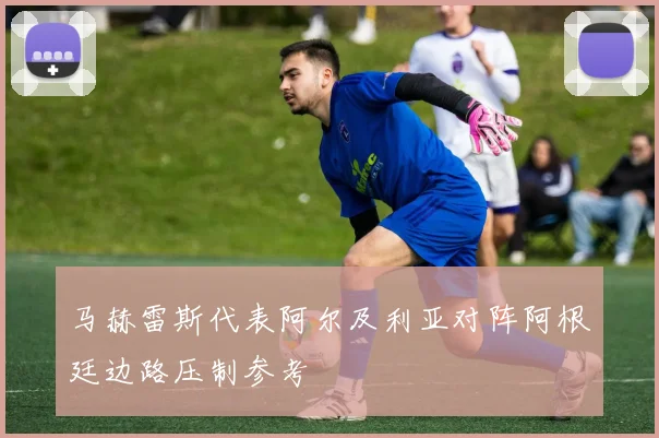 马赫雷斯代表阿尔及利亚对阵阿根廷边路压制参考