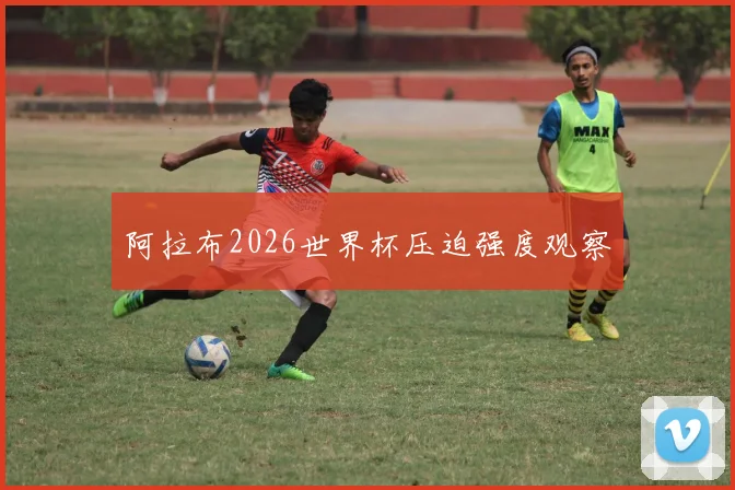 阿拉布2026世界杯压迫强度观察