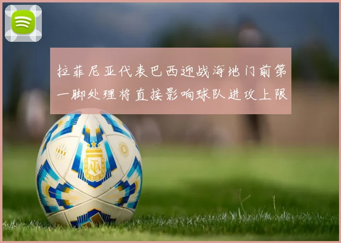拉菲尼亚代表巴西迎战海地门前第一脚处理将直接影响球队进攻上限
