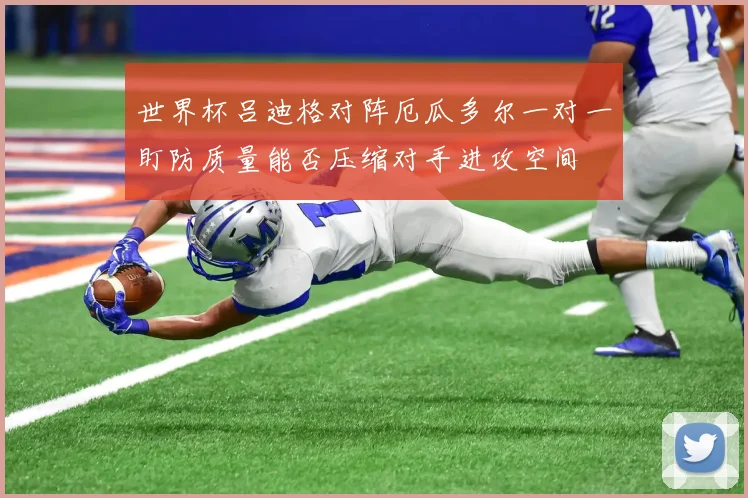 世界杯吕迪格对阵厄瓜多尔一对一盯防质量能否压缩对手进攻空间