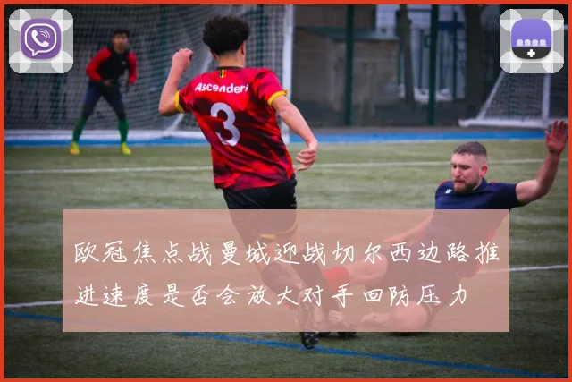 欧冠焦点战曼城迎战切尔西边路推进速度是否会放大对手回防压力