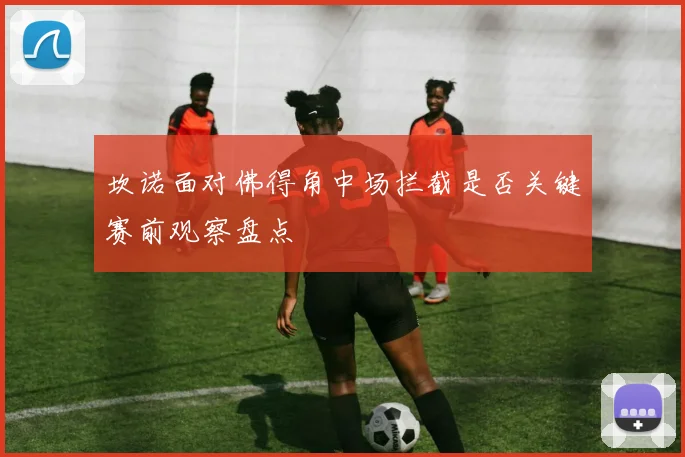 坎诺面对佛得角中场拦截是否关键赛前观察盘点