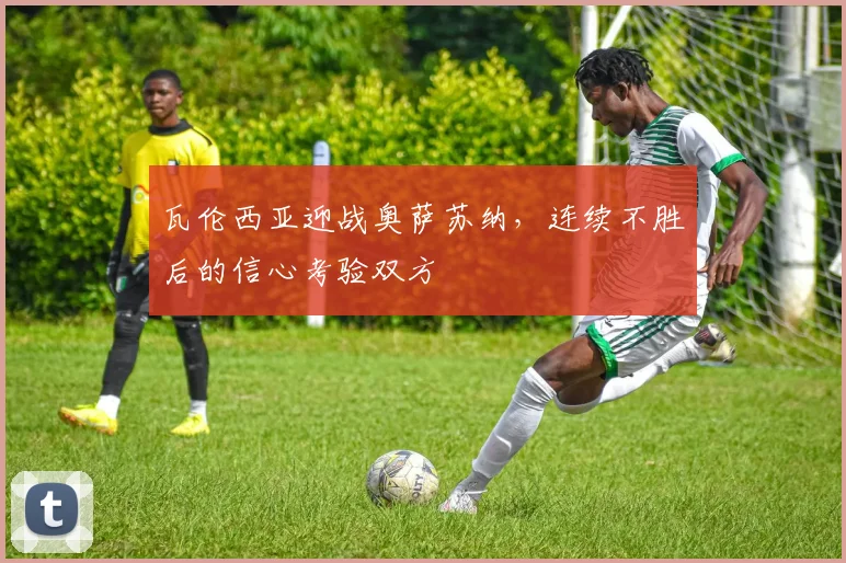瓦伦西亚迎战奥萨苏纳，连续不胜后的信心考验双方