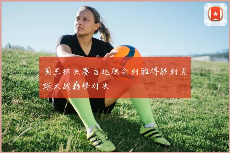 国王杯决赛吉达联合利雅得胜利点球大战巅峰对决