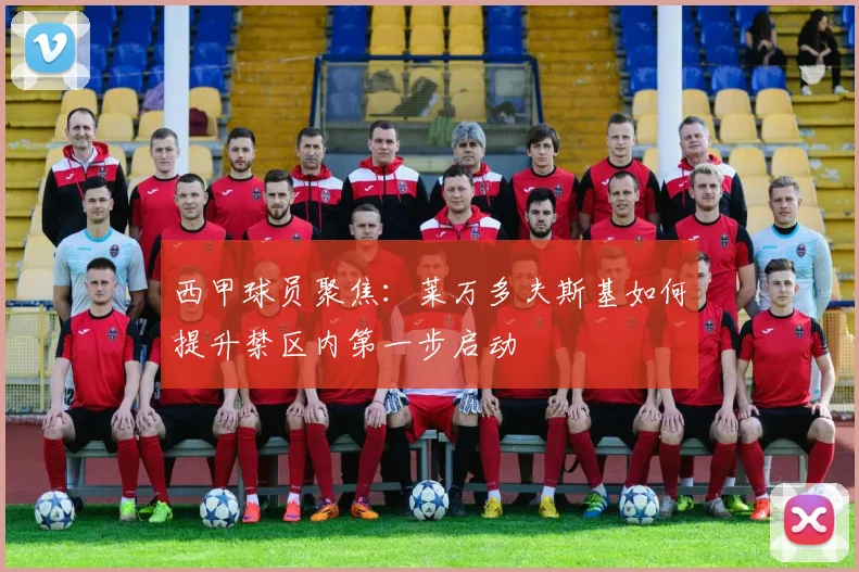 西甲球员聚焦：莱万多夫斯基如何提升禁区内第一步启动