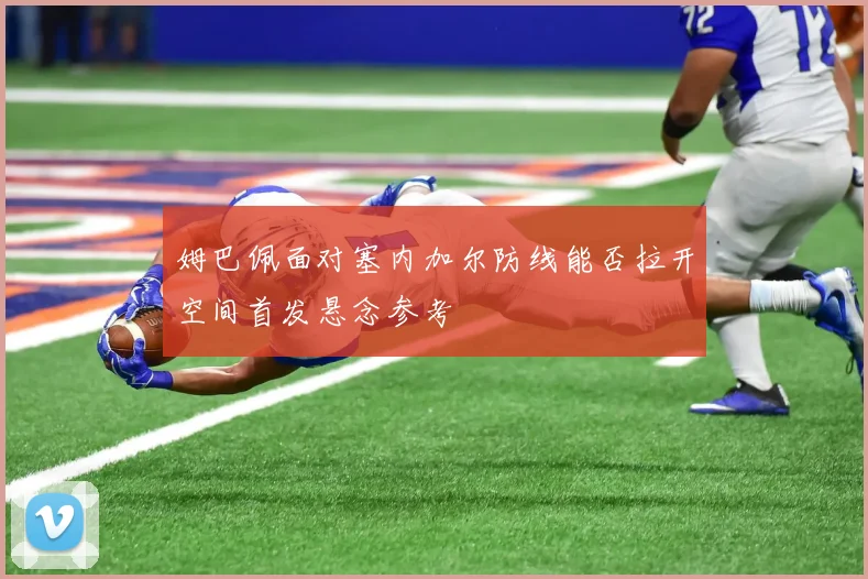 姆巴佩面对塞内加尔防线能否拉开空间首发悬念参考