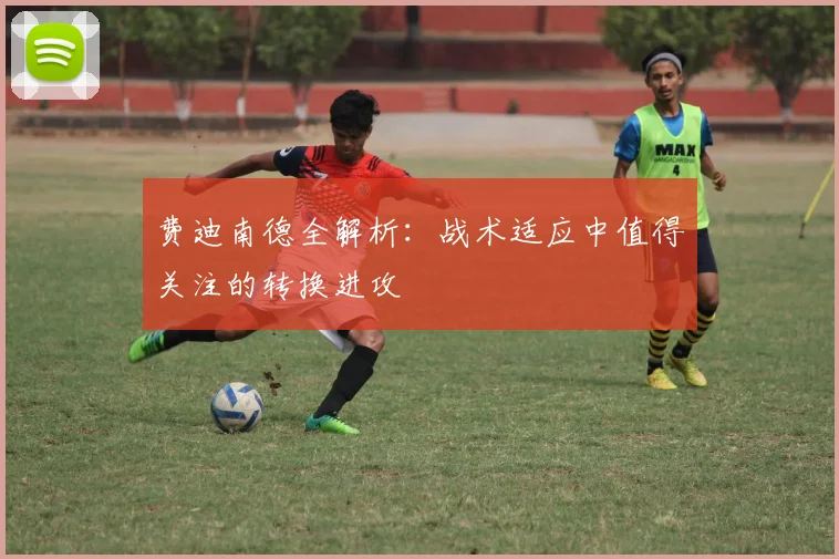 费迪南德全解析:战术适应中值得关注的转换进攻