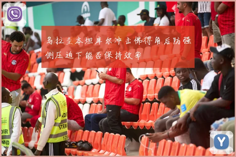 乌拉圭本坦库尔冲击佛得角后防强侧压迫下能否保持效率