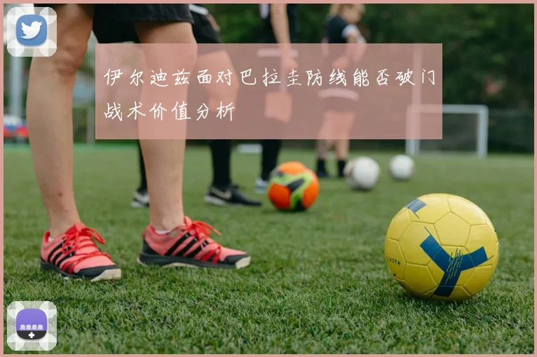 伊尔迪兹面对巴拉圭防线能否破门战术价值分析