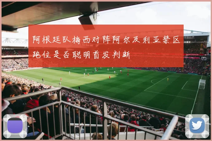 阿根廷队梅西对阵阿尔及利亚禁区跑位是否聪明首发判断