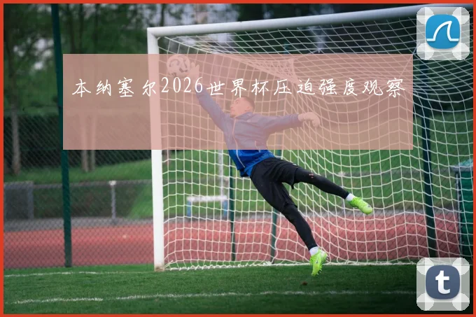 本纳塞尔2026世界杯压迫强度观察
