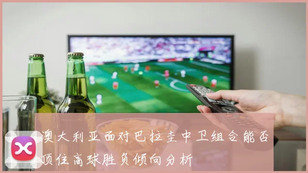 澳大利亚面对巴拉圭中卫组合能否顶住高球胜负倾向分析
