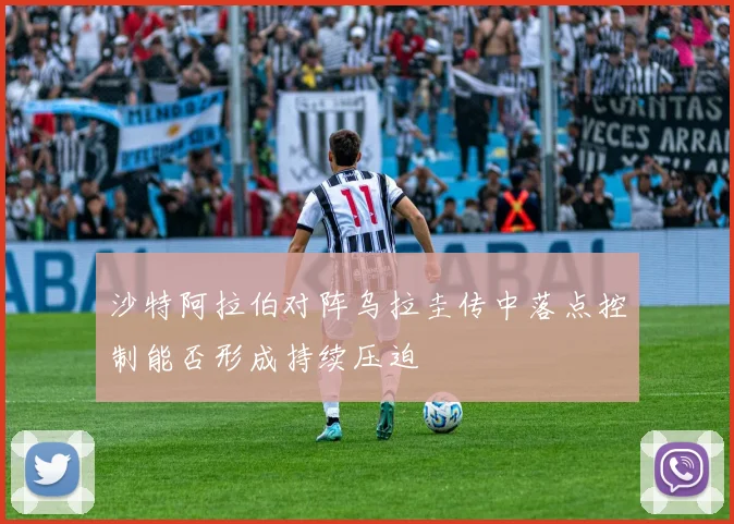 沙特阿拉伯对阵乌拉圭传中落点控制能否形成持续压迫