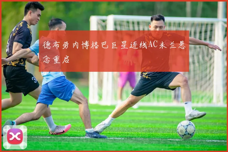 德布劳内博格巴巨星连线AC米兰悬念重启